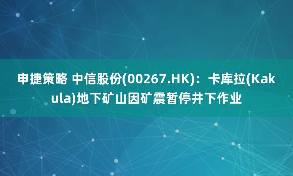 申捷策略 中信股份(00267.HK)：卡库拉(Kakula)地下矿山因矿震暂停井下作业