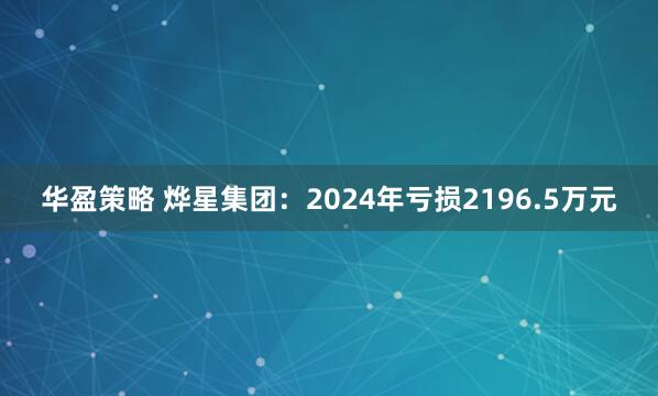 华盈策略 烨星集团：2024年亏损2196.5万元
