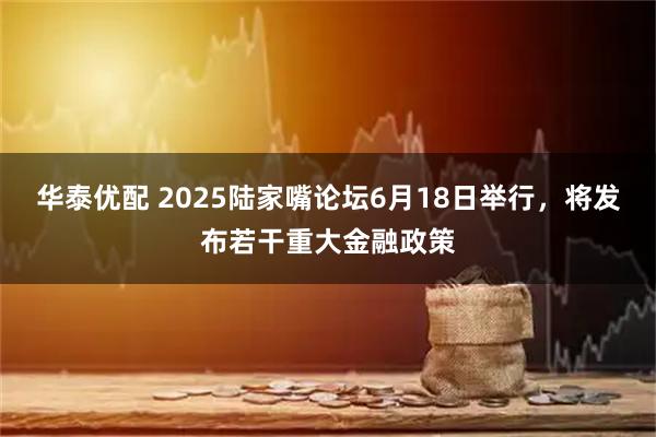 华泰优配 2025陆家嘴论坛6月18日举行，将发布若干重大金融政策