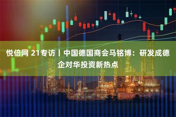 悦倍网 21专访丨中国德国商会马铭博：研发成德企对华投资新热点