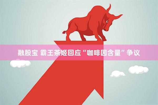 融股宝 霸王茶姬回应“咖啡因含量”争议