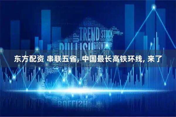 东方配资 串联五省, 中国最长高铁环线, 来了