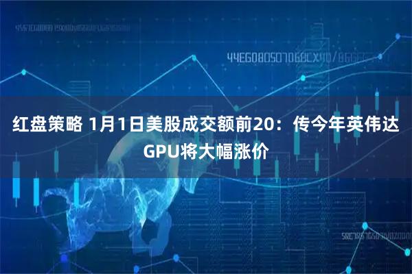 红盘策略 1月1日美股成交额前20：传今年英伟达GPU将大幅涨价