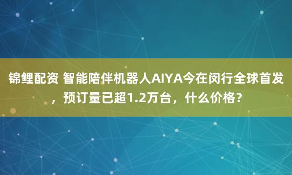 锦鲤配资 智能陪伴机器人AIYA今在闵行全球首发，预订量已超1.2万台，什么价格？