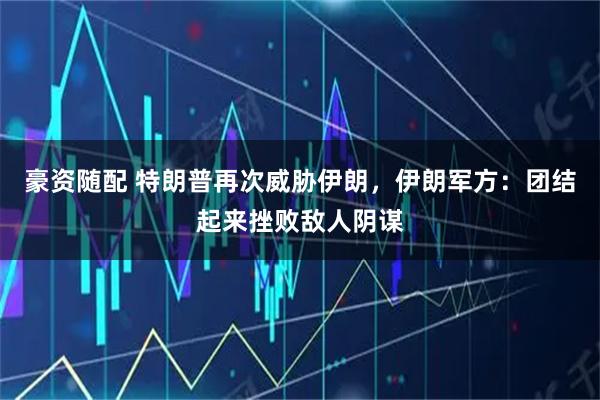 豪资随配 特朗普再次威胁伊朗，伊朗军方：团结起来挫败敌人阴谋