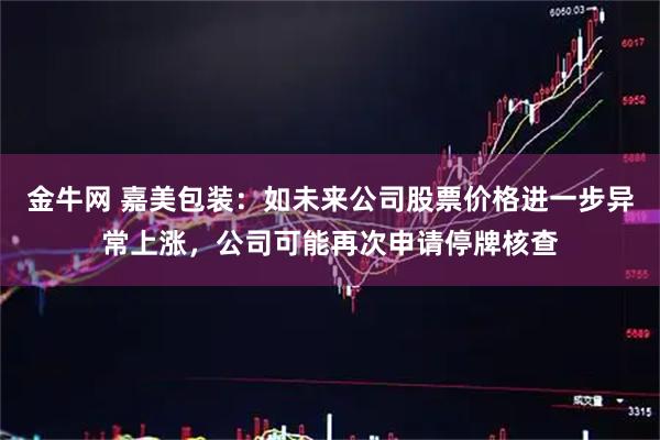 金牛网 嘉美包装：如未来公司股票价格进一步异常上涨，公司可能再次申请停牌核查