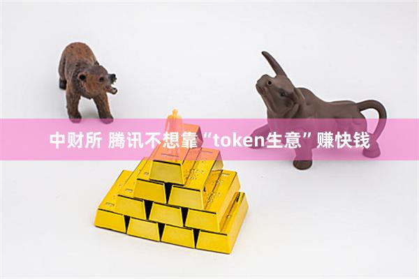 中财所 腾讯不想靠“token生意”赚快钱