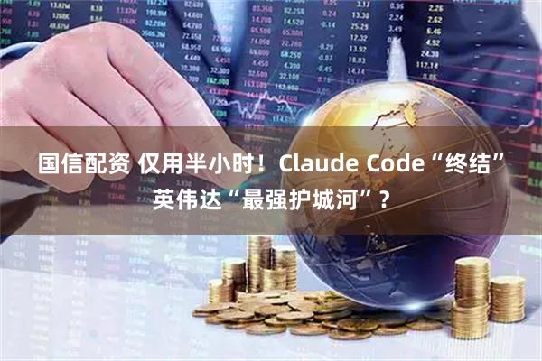 国信配资 仅用半小时！Claude Code“终结”英伟达“最强护城河”？