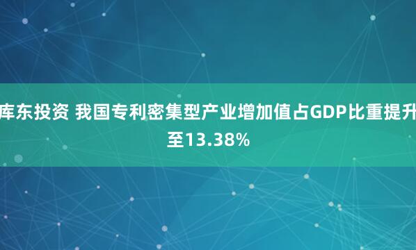 库东投资 我国专利密集型产业增加值占GDP比重提升至13.38%