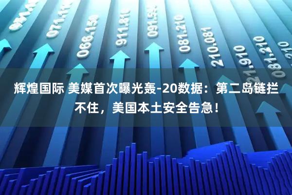 辉煌国际 美媒首次曝光轰-20数据：第二岛链拦不住，美国本土安全告急！