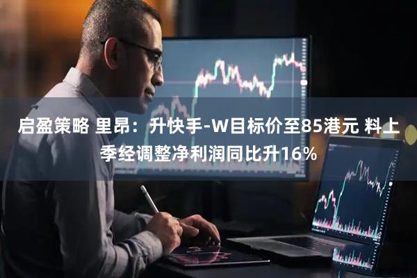 启盈策略 里昂：升快手-W目标价至85港元 料上季经调整净利润同比升16%