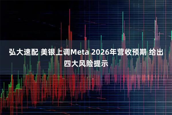 弘大速配 美银上调Meta 2026年营收预期 给出四大风险提示