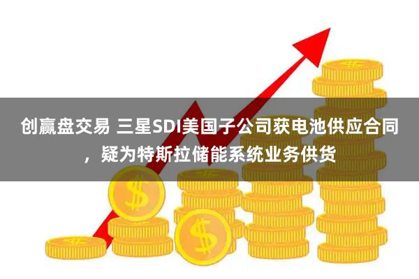 创赢盘交易 三星SDI美国子公司获电池供应合同，疑为特斯拉储能系统业务供货