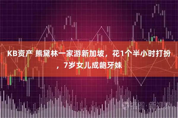 KB资产 熊黛林一家游新加坡，花1个半小时打扮，7岁女儿成龅牙妹