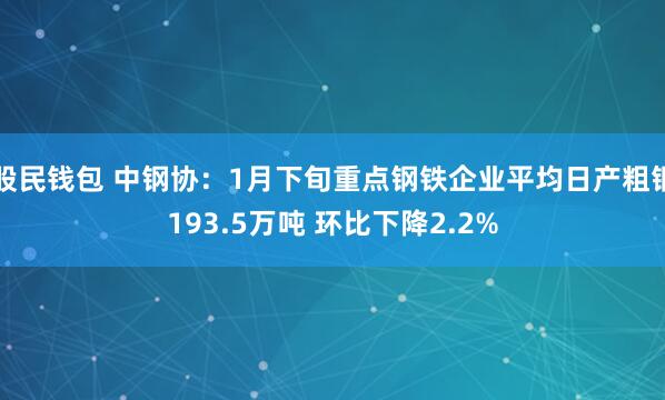 股民钱包 中钢协：1月下旬重点钢铁企业平均日产粗钢193.5万吨 环比下降2.2%