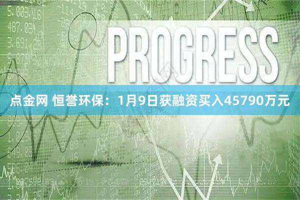 点金网 恒誉环保:1月9日获融资买入45790万元