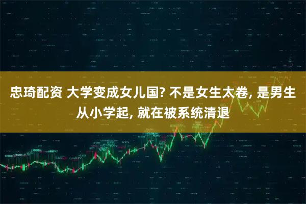 忠琦配资 大学变成女儿国? 不是女生太卷, 是男生从小学起, 就在被系统清退