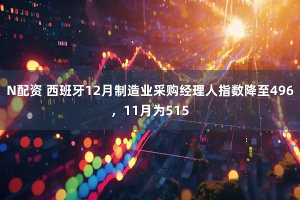 N配资 西班牙12月制造业采购经理人指数降至496，11月为515
