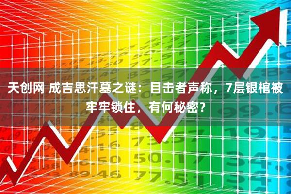 天创网 成吉思汗墓之谜：目击者声称，7层银棺被牢牢锁住，有何秘密？