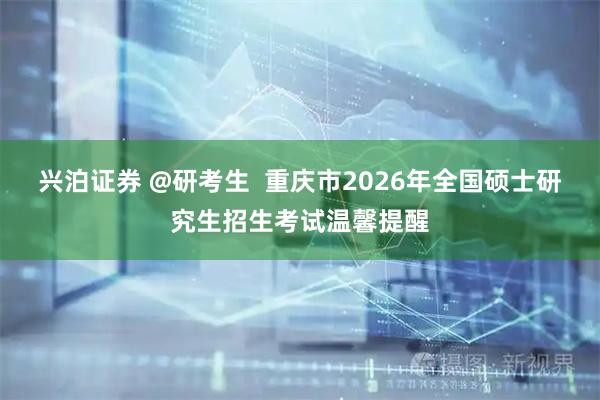兴泊证券 @研考生  重庆市2026年全国硕士研究生招生考试温馨提醒
