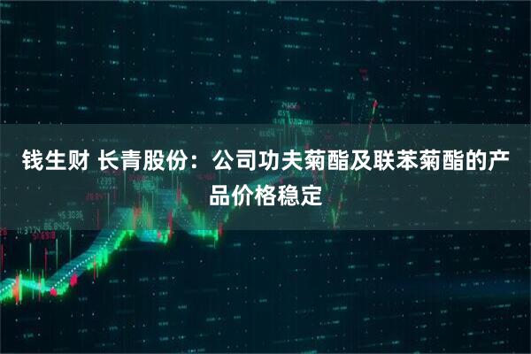 钱生财 长青股份：公司功夫菊酯及联苯菊酯的产品价格稳定