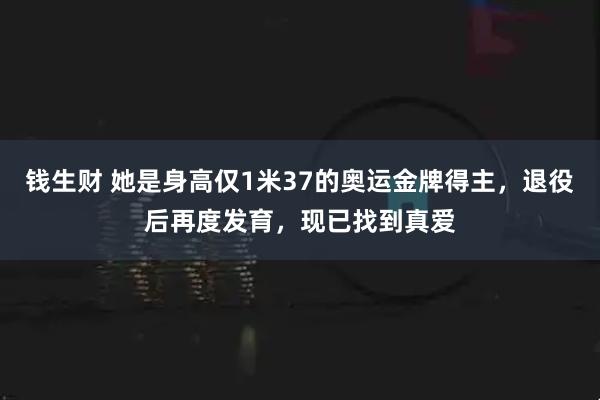 钱生财 她是身高仅1米37的奥运金牌得主,退役后再度发育,现已找到真爱