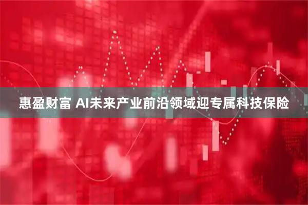 惠盈财富 AI未来产业前沿领域迎专属科技保险