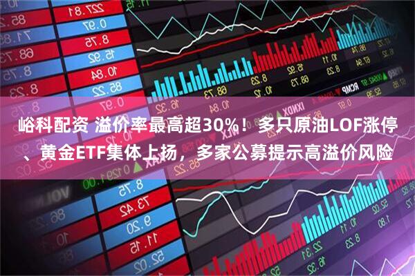 峪科配资 溢价率最高超30%!多只原油LOF涨停、黄金ETF集体上扬,多家公募提示高溢价风险