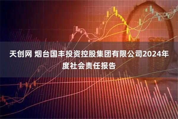 天创网 烟台国丰投资控股集团有限公司2024年度社会责任报告