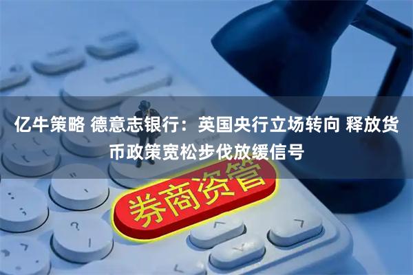 亿牛策略 德意志银行：英国央行立场转向 释放货币政策宽松步伐放缓信号