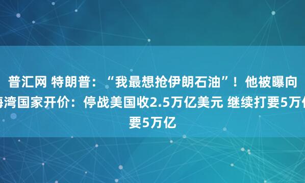 普汇网 特朗普：“我最想抢伊朗石油”！他被曝向海湾国家开价：停战美国收2.5万亿美元 继续打要5万亿